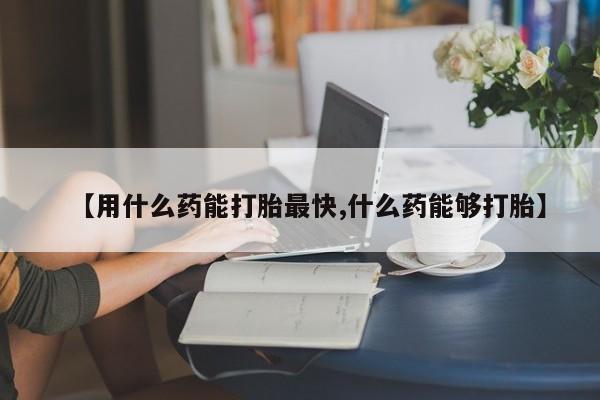米非米索【用什么药能打胎最快,什么药能够打胎】