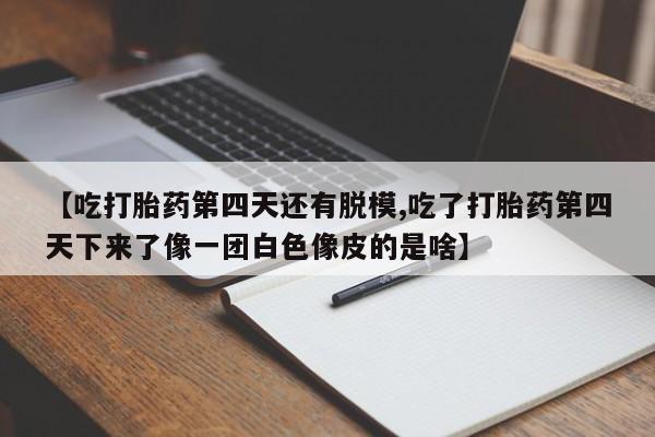 米非米索【吃打胎药第四天还有脱模,吃了打胎药第四天下来了像一团白色像皮的是啥】