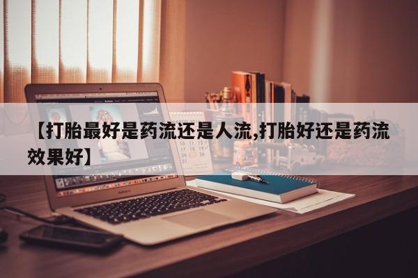 米非米索【打胎最好是药流还是人流,打胎好还是药流效果好】