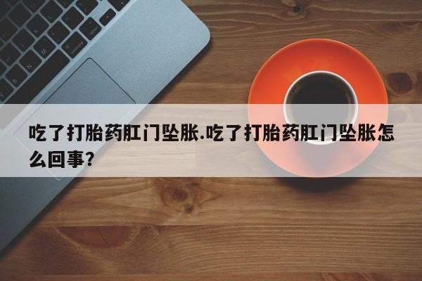 米非米索吃了打胎药肛门坠胀.吃了打胎药肛门坠胀怎么回事？