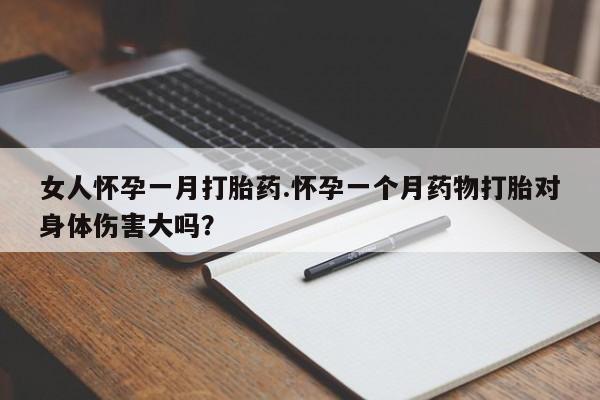 米非米索女人怀孕一月打胎药.怀孕一个月药物打胎对身体伤害大吗？