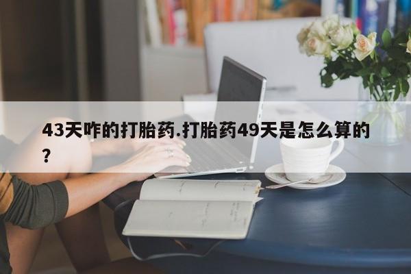 米非米索43天咋的打胎药.打胎药49天是怎么算的？