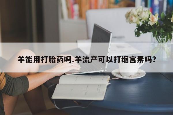 米非米索羊能用打胎药吗.羊流产可以打缩宫素吗？