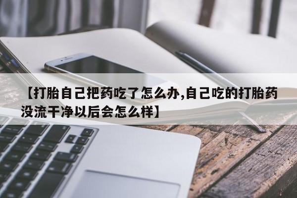米非米索【打胎自己把药吃了怎么办,自己吃的打胎药没流干净以后会怎么样】