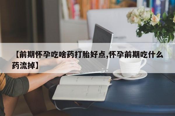 米非米索【前期怀孕吃啥药打胎好点,怀孕前期吃什么药流掉】