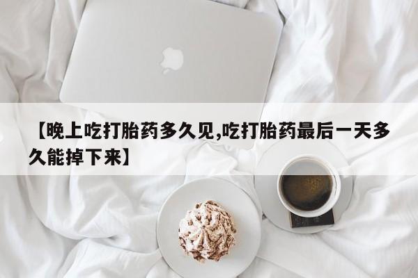 米非米索【晚上吃打胎药多久见,吃打胎药最后一天多久能掉下来】