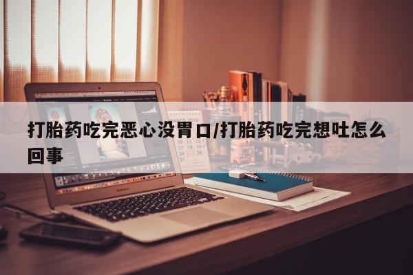 米非米索打胎药吃完恶心没胃口/打胎药吃完想吐怎么回事