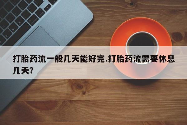 米非米索打胎药流一般几天能好完.打胎药流需要休息几天？