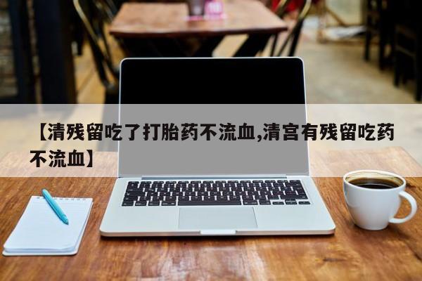 米非米索【清残留吃了打胎药不流血,清宫有残留吃药不流血】