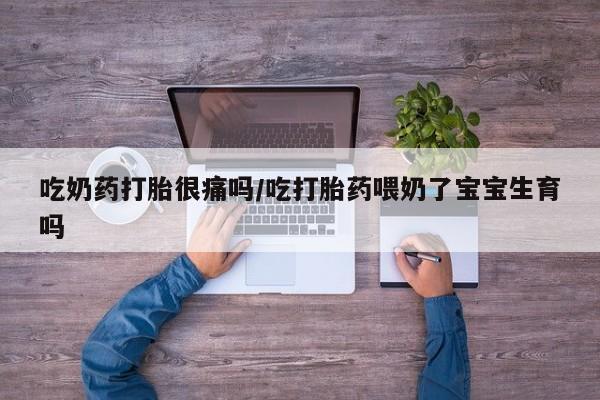 米非米索吃奶药打胎很痛吗/吃打胎药喂奶了宝宝生育吗