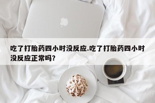 米非米索吃了打胎药四小时没反应.吃了打胎药四小时没反应正常吗？