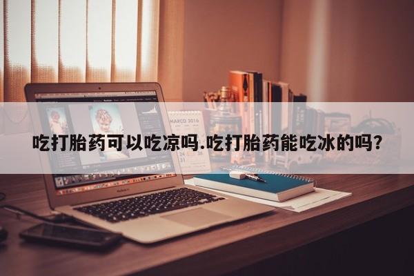 米非米索吃打胎药可以吃凉吗.吃打胎药能吃冰的吗？