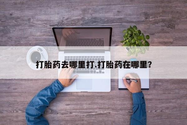 米非米索打胎药去哪里打.打胎药在哪里？