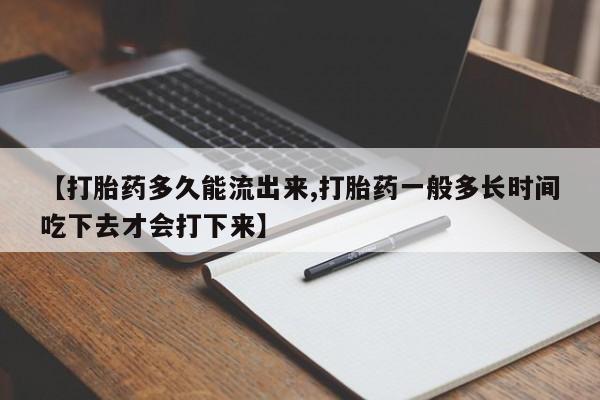 米非米索【打胎药多久能流出来,打胎药一般多长时间吃下去才会打下来】