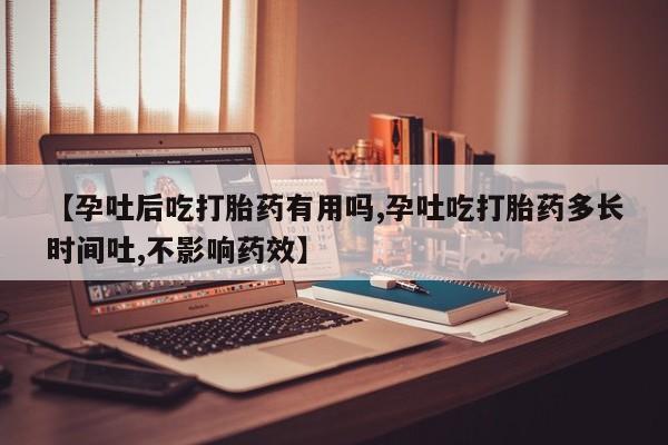 米非米索【孕吐后吃打胎药有用吗,孕吐吃打胎药多长时间吐,不影响药效】