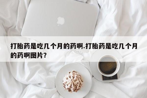 米非米索打胎药是吃几个月的药啊.打胎药是吃几个月的药啊图片？