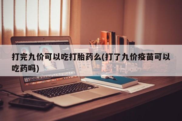 米非米索打完九价可以吃打胎药么(打了九价疫苗可以吃药吗)