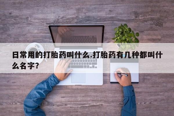 米非米索日常用的打胎药叫什么.打胎药有几种都叫什么名字？