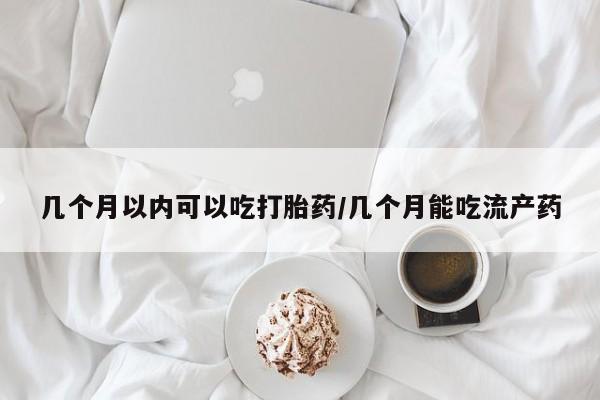 米非米索几个月以内可以吃打胎药/几个月能吃流产药
