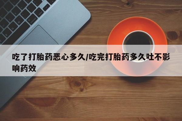 米非米索吃了打胎药恶心多久/吃完打胎药多久吐不影响药效