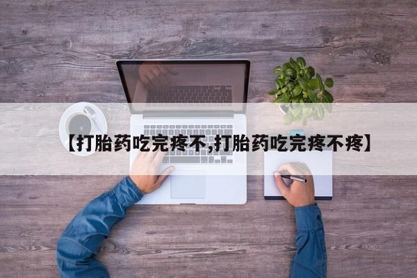 米非米索【打胎药吃完疼不,打胎药吃完疼不疼】