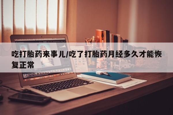 米非米索吃打胎药来事儿/吃了打胎药月经多久才能恢复正常