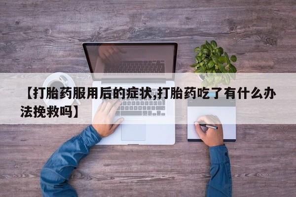 米非米索【打胎药服用后的症状,打胎药吃了有什么办法挽救吗】