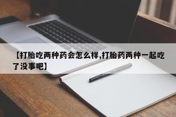 米非米索【打胎吃两种药会怎么样,打胎药两种一起吃了没事吧】