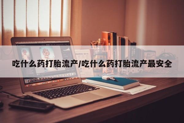 米非米索吃什么药打胎流产/吃什么药打胎流产最安全