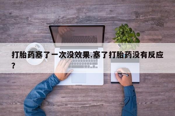 米非米索打胎药塞了一次没效果.塞了打胎药没有反应？