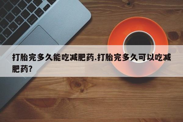 米非米索打胎完多久能吃减肥药.打胎完多久可以吃减肥药？