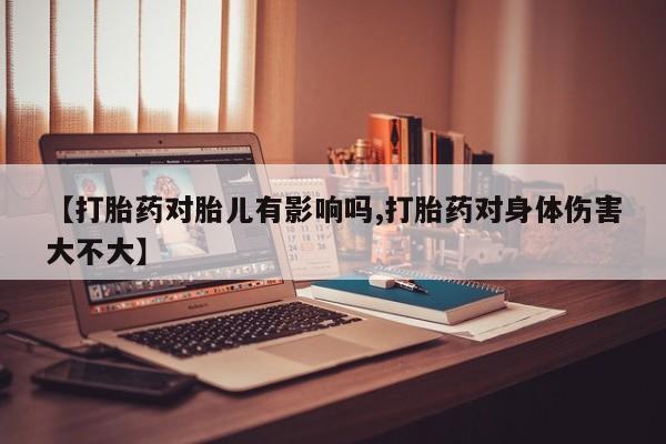 米非米索【打胎药对胎儿有影响吗,打胎药对身体伤害大不大】