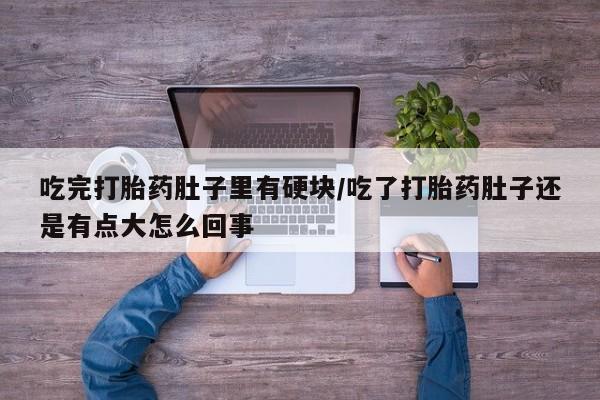 米非米索吃完打胎药肚子里有硬块/吃了打胎药肚子还是有点大怎么回事