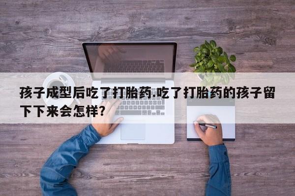 米非米索孩子成型后吃了打胎药.吃了打胎药的孩子留下下来会怎样？