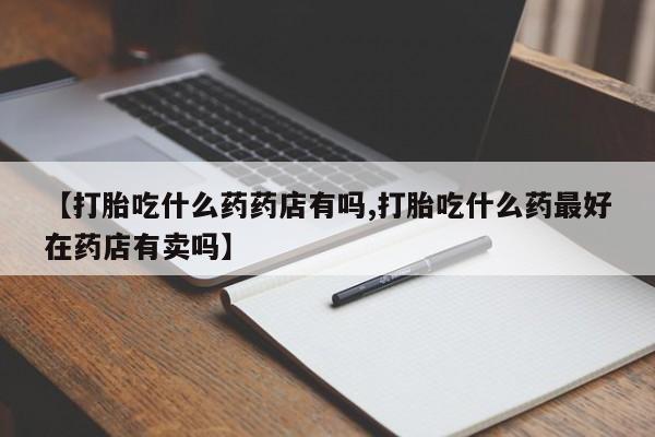 米非米索【打胎吃什么药药店有吗,打胎吃什么药最好在药店有卖吗】
