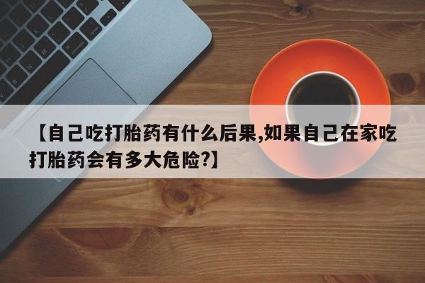 米非米索【自己吃打胎药有什么后果,如果自己在家吃打胎药会有多大危险?】