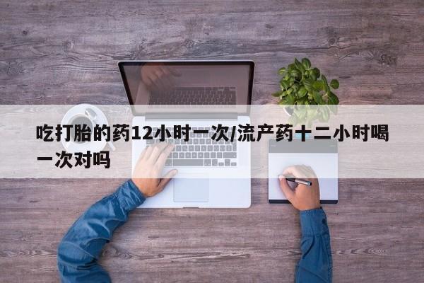 米非米索吃打胎的药12小时一次/流产药十二小时喝一次对吗
