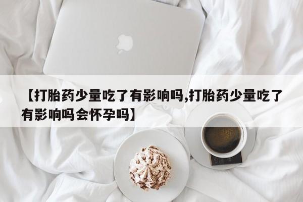 米非米索【打胎药少量吃了有影响吗,打胎药少量吃了有影响吗会怀孕吗】