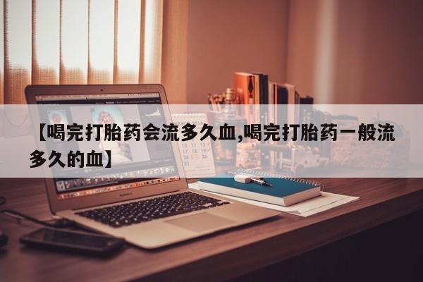 米非米索【喝完打胎药会流多久血,喝完打胎药一般流多久的血】