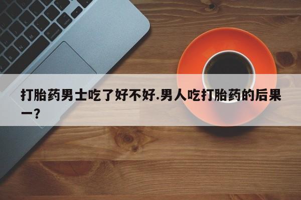 米非米索打胎药男士吃了好不好.男人吃打胎药的后果一？