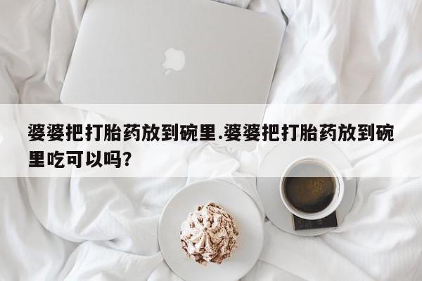 米非米索婆婆把打胎药放到碗里.婆婆把打胎药放到碗里吃可以吗？