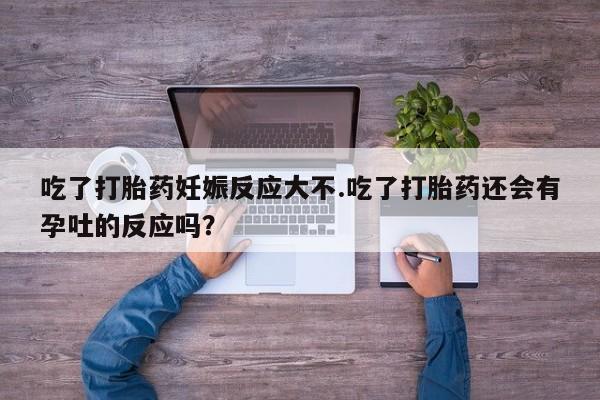 米非米索吃了打胎药妊娠反应大不.吃了打胎药还会有孕吐的反应吗？