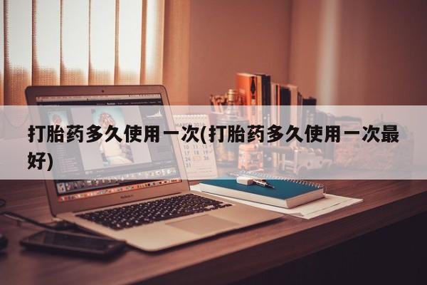 米非米索打胎药多久使用一次(打胎药多久使用一次最好)
