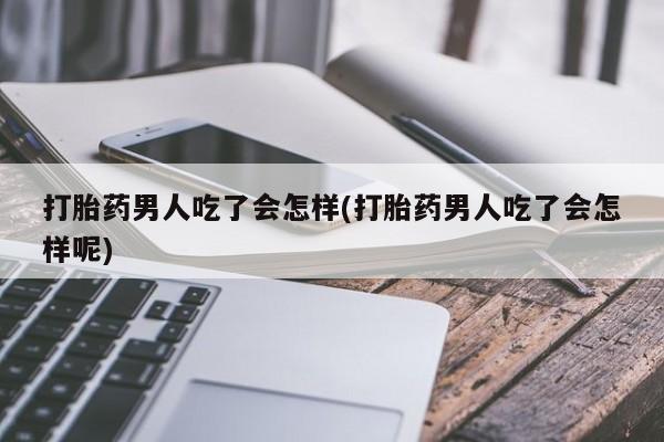 米非米索打胎药男人吃了会怎样(打胎药男人吃了会怎样呢)