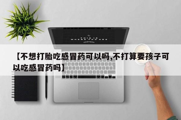 米非米索【不想打胎吃感冒药可以吗,不打算要孩子可以吃感冒药吗】