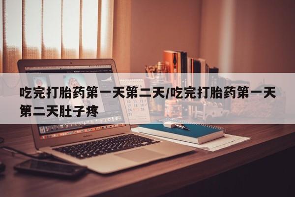 米非米索吃完打胎药第一天第二天/吃完打胎药第一天第二天肚子疼