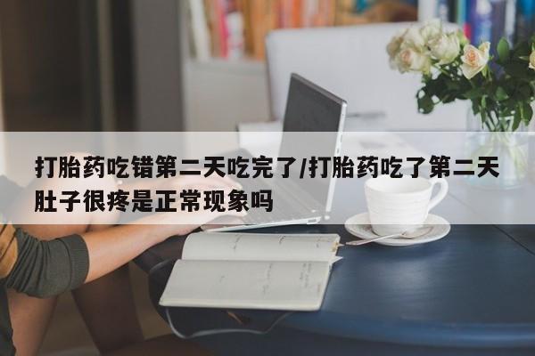米非米索打胎药吃错第二天吃完了/打胎药吃了第二天肚子很疼是正常现象吗