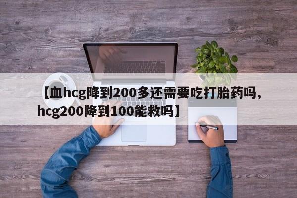 米非米索【血hcg降到200多还需要吃打胎药吗,hcg200降到100能救吗】