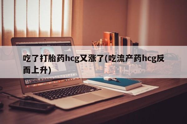 米非米索吃了打胎药hcg又涨了(吃流产药hcg反而上升)