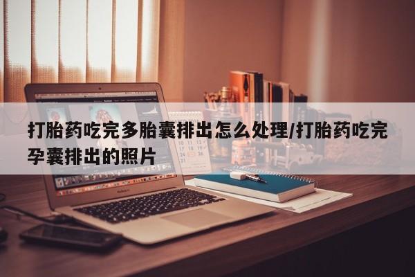 米非米索打胎药吃完多胎囊排出怎么处理/打胎药吃完孕囊排出的照片